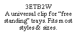 Text Box: 3ETB2W
A universal clip for “free standing” trays. Fits most styles & sizes.